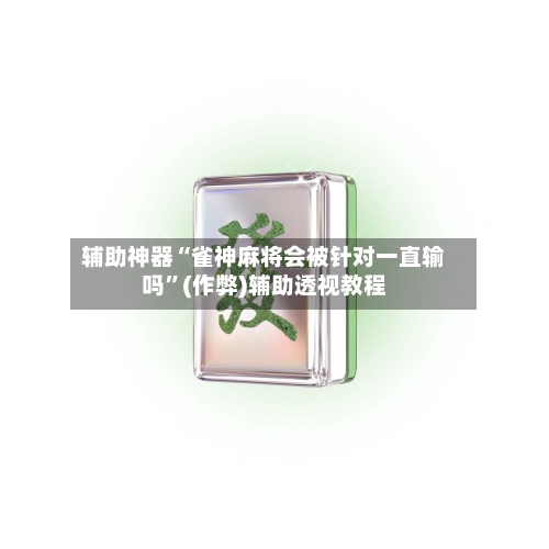 辅助神器“雀神麻将会被针对一直输吗”(作弊)辅助透视教程