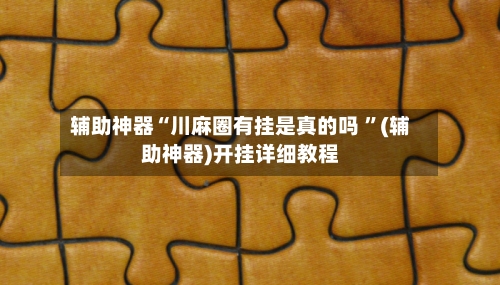 辅助神器“川麻圈有挂是真的吗 ”(辅助神器)开挂详细教程-第2张图片