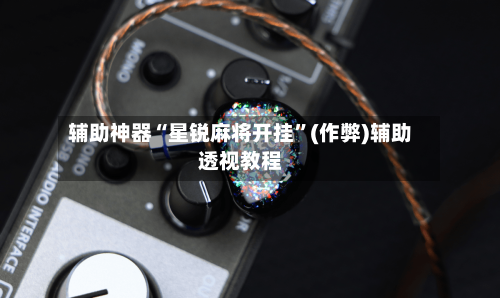 辅助神器“星锐麻将开挂	”(作弊)辅助透视教程-第2张图片