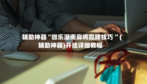 辅助神器“微乐湖南麻将赢牌技巧 ”(辅助神器)开挂详细教程