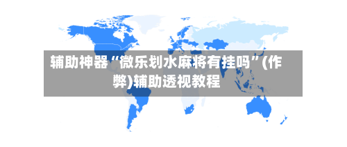 辅助神器“微乐划水麻将有挂吗”(作弊)辅助透视教程-第2张图片