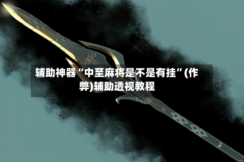 辅助神器“中至麻将是不是有挂”(作弊)辅助透视教程-第2张图片