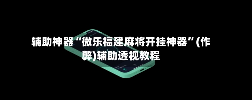 辅助神器“微乐福建麻将开挂神器”(作弊)辅助透视教程-第2张图片
