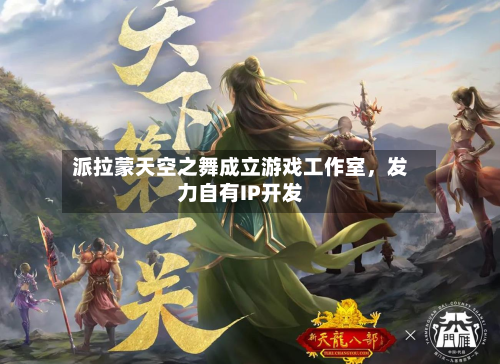 派拉蒙天空之舞成立游戏工作室	，发力自有IP开发-第2张图片