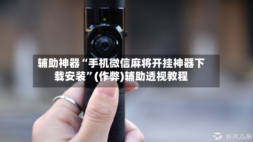 辅助神器“手机微信麻将开挂神器下载安装”(作弊)辅助透视教程