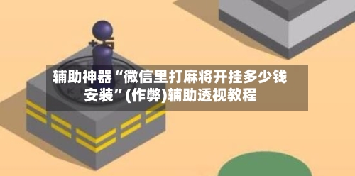 辅助神器“微信里打麻将开挂多少钱安装”(作弊)辅助透视教程-第3张图片