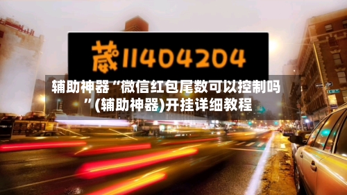 辅助神器“微信红包尾数可以控制吗 ”(辅助神器)开挂详细教程-第3张图片