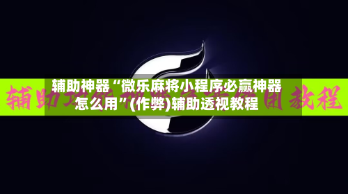 辅助神器“微乐麻将小程序必赢神器怎么用”(作弊)辅助透视教程