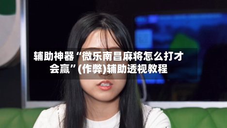 辅助神器“微乐南昌麻将怎么打才会赢”(作弊)辅助透视教程-第2张图片