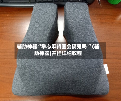 辅助神器“掌心麻将圈会搞鬼吗 ”(辅助神器)开挂详细教程-第2张图片