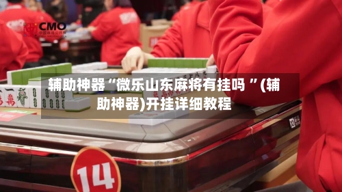 辅助神器“微乐山东麻将有挂吗 ”(辅助神器)开挂详细教程