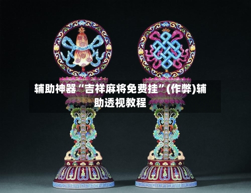 辅助神器“吉祥麻将免费挂	”(作弊)辅助透视教程-第1张图片