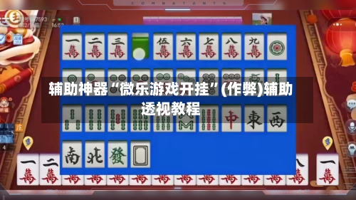 辅助神器“微乐游戏开挂”(作弊)辅助透视教程-第2张图片