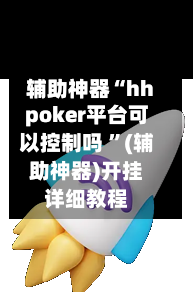 辅助神器“hhpoker平台可以控制吗 ”(辅助神器)开挂详细教程