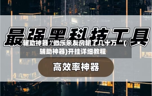 辅助神器“微乐亲友房输了几十万 ”(辅助神器)开挂详细教程-第3张图片