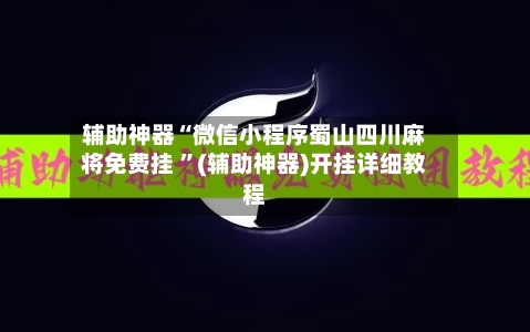 辅助神器“微信小程序蜀山四川麻将免费挂 	”(辅助神器)开挂详细教程-第2张图片