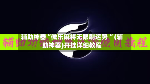 辅助神器“微乐麻将无限刷运势 ”(辅助神器)开挂详细教程