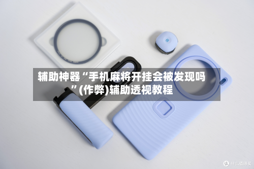 辅助神器“手机麻将开挂会被发现吗”(作弊)辅助透视教程-第3张图片