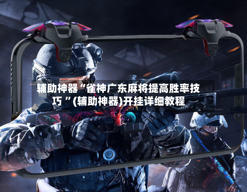 辅助神器“雀神广东麻将提高胜率技巧 ”(辅助神器)开挂详细教程-第2张图片