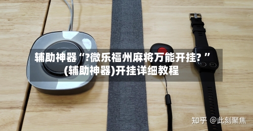 辅助神器“?微乐福州麻将万能开挂? 	”(辅助神器)开挂详细教程-第3张图片