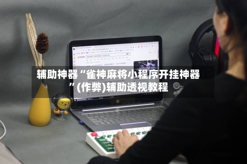 辅助神器“雀神麻将小程序开挂神器”(作弊)辅助透视教程