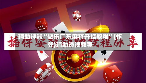 辅助神器“微乐广东麻将开挂教程”(作弊)辅助透视教程-第2张图片