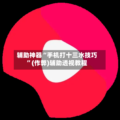 辅助神器“手机打十三水技巧	”(作弊)辅助透视教程-第2张图片