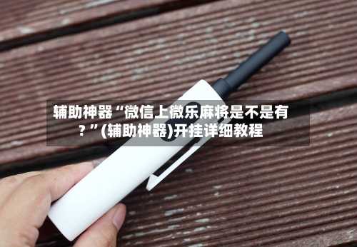 辅助神器“微信上微乐麻将是不是有? ”(辅助神器)开挂详细教程