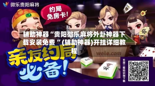 辅助神器“贵阳微乐麻将外卦神器下载安装免费 ”(辅助神器)开挂详细教程