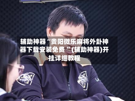 辅助神器“贵阳微乐麻将外卦神器下载安装免费 ”(辅助神器)开挂详细教程-第2张图片
