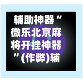 辅助神器“微乐北京麻将开挂神器”(作弊)辅助透视教程-第2张图片