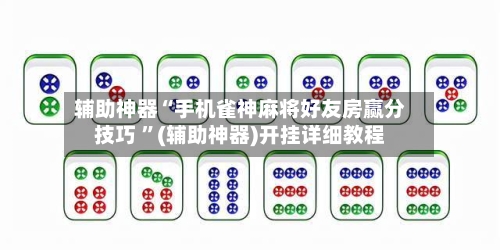 辅助神器“手机雀神麻将好友房赢分技巧 ”(辅助神器)开挂详细教程