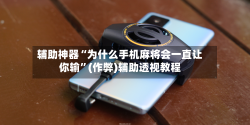 辅助神器“为什么手机麻将会一直让你输”(作弊)辅助透视教程