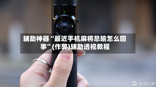 辅助神器“最近手机麻将总输怎么回事”(作弊)辅助透视教程