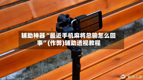 辅助神器“最近手机麻将总输怎么回事”(作弊)辅助透视教程-第3张图片