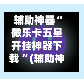 辅助神器“微乐卡五星开挂神器下载 ”(辅助神器)开挂详细教程-第3张图片