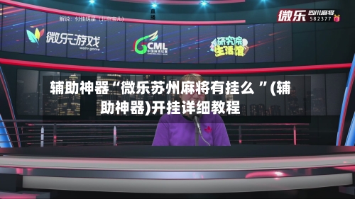 辅助神器“微乐苏州麻将有挂么 ”(辅助神器)开挂详细教程