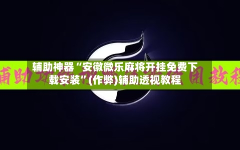辅助神器“安徽微乐麻将开挂免费下载安装”(作弊)辅助透视教程