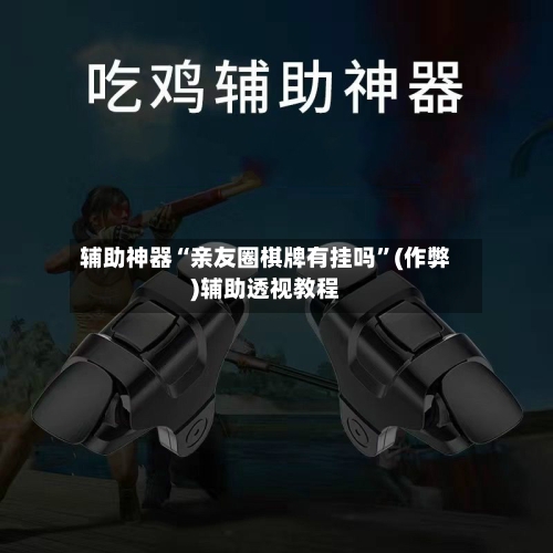 辅助神器“亲友圈棋牌有挂吗”(作弊)辅助透视教程