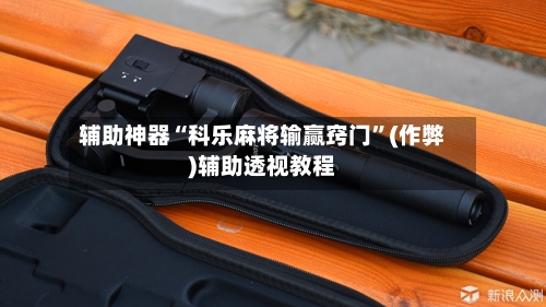 辅助神器“科乐麻将输赢窍门”(作弊)辅助透视教程