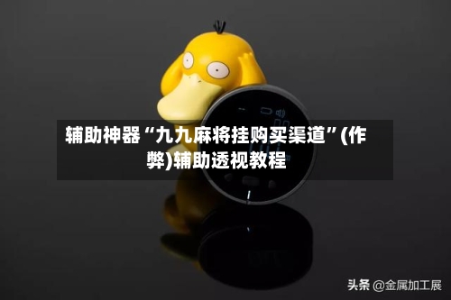 辅助神器“九九麻将挂购买渠道”(作弊)辅助透视教程