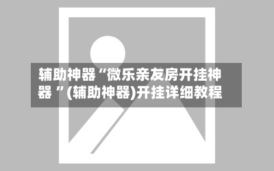 辅助神器“微乐亲友房开挂神器 ”(辅助神器)开挂详细教程