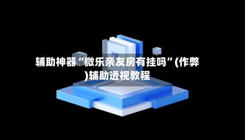 辅助神器“微乐亲友房有挂吗”(作弊)辅助透视教程-第2张图片