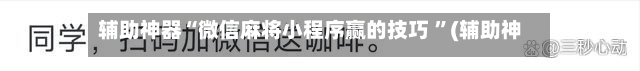 辅助神器“微信麻将小程序赢的技巧 	”(辅助神器)开挂详细教程-第3张图片