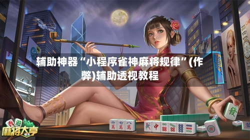 辅助神器“小程序雀神麻将规律”(作弊)辅助透视教程