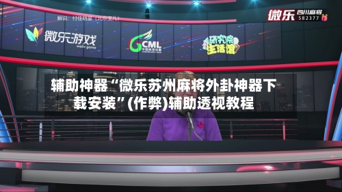辅助神器“微乐苏州麻将外卦神器下载安装”(作弊)辅助透视教程-第3张图片
