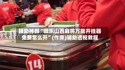 辅助神器“微乐山西麻将万能开挂器免费怎么开”(作弊)辅助透视教程-第2张图片