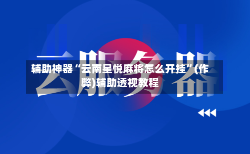 辅助神器“云南星悦麻将怎么开挂”(作弊)辅助透视教程