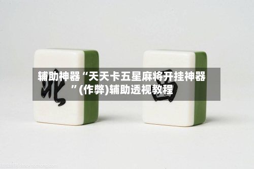 辅助神器“天天卡五星麻将开挂神器	”(作弊)辅助透视教程-第3张图片