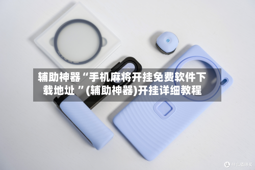 辅助神器“手机麻将开挂免费软件下载地址 ”(辅助神器)开挂详细教程